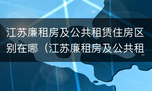 江苏廉租房及公共租赁住房区别在哪（江苏廉租房及公共租赁住房区别在哪儿）