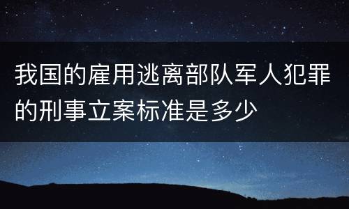 我国的雇用逃离部队军人犯罪的刑事立案标准是多少