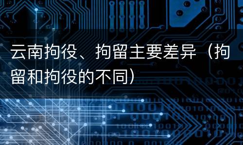 云南拘役、拘留主要差异（拘留和拘役的不同）
