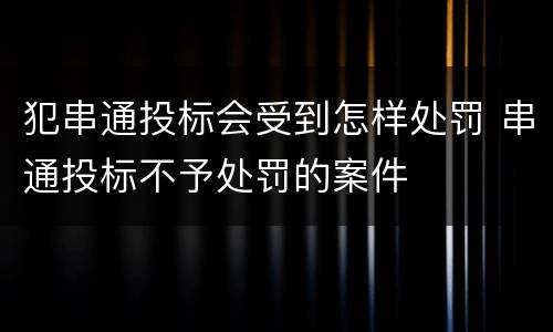 犯串通投标会受到怎样处罚 串通投标不予处罚的案件