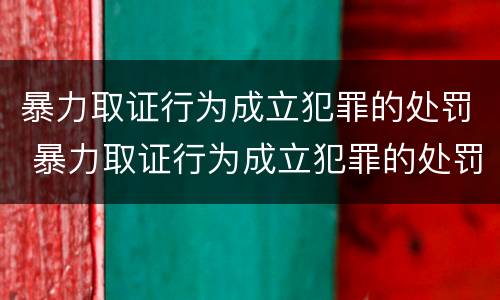 暴力取证行为成立犯罪的处罚 暴力取证行为成立犯罪的处罚标准