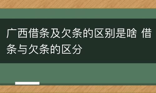 广西借条及欠条的区别是啥 借条与欠条的区分