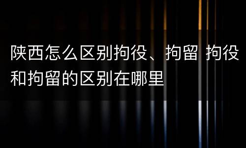 陕西怎么区别拘役、拘留 拘役和拘留的区别在哪里