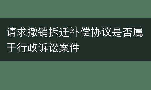 请求撤销拆迁补偿协议是否属于行政诉讼案件