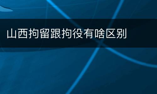 山西拘留跟拘役有啥区别