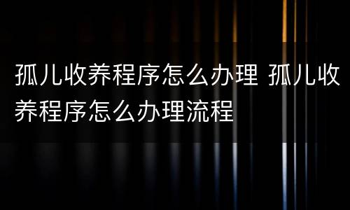 孤儿收养程序怎么办理 孤儿收养程序怎么办理流程
