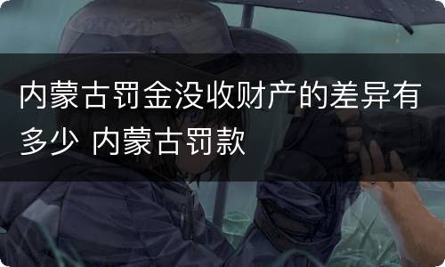 内蒙古罚金没收财产的差异有多少 内蒙古罚款