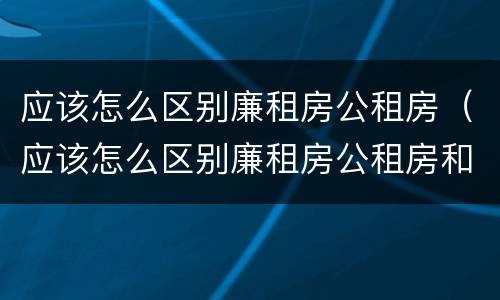 应该怎么区别廉租房公租房（应该怎么区别廉租房公租房和住宅）