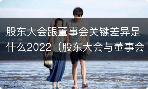 股东大会跟董事会关键差异是什么2022（股东大会与董事会之间的关系）