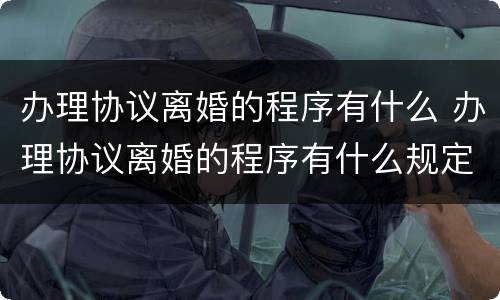 办理协议离婚的程序有什么 办理协议离婚的程序有什么规定