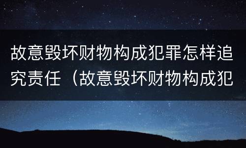 故意毁坏财物构成犯罪怎样追究责任（故意毁坏财物构成犯罪怎样追究责任呢）