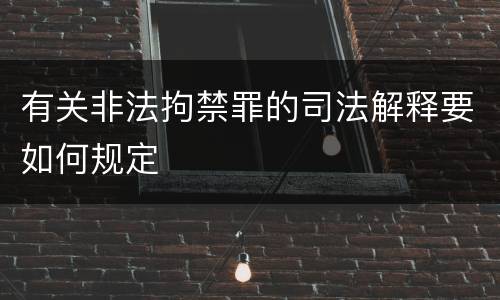 有关非法拘禁罪的司法解释要如何规定