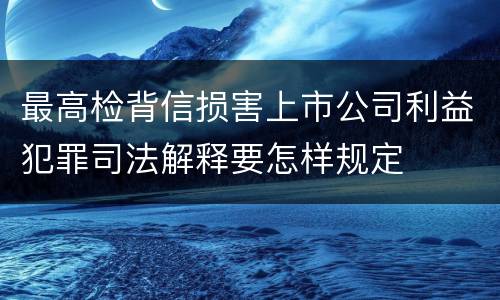 最高检背信损害上市公司利益犯罪司法解释要怎样规定
