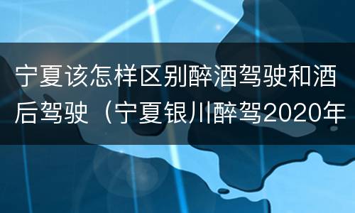 宁夏该怎样区别醉酒驾驶和酒后驾驶（宁夏银川醉驾2020年处罚标准）