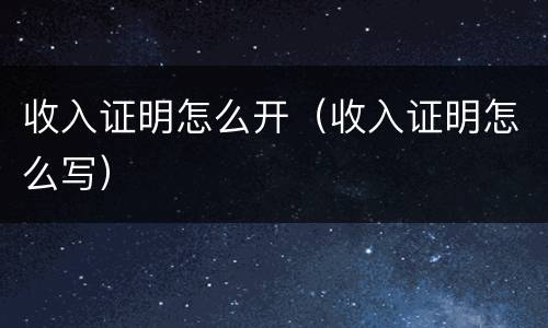 收入证明怎么开（收入证明怎么写）