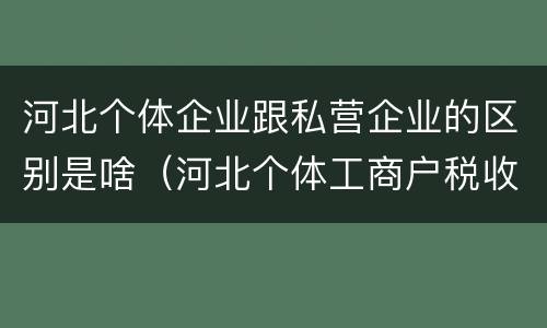 河北个体企业跟私营企业的区别是啥（河北个体工商户税收政策）