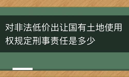对非法低价出让国有土地使用权规定刑事责任是多少