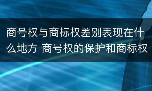 商号权与商标权差别表现在什么地方 商号权的保护和商标权的保护一样是全国性范围的