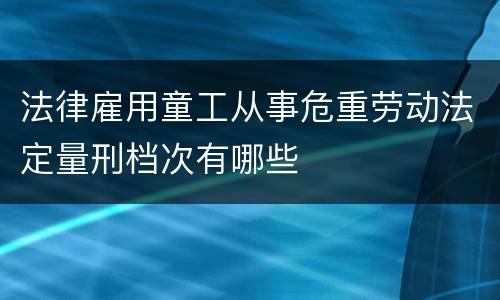 法律雇用童工从事危重劳动法定量刑档次有哪些