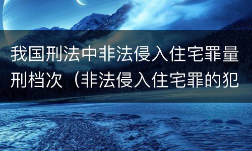 我国刑法中非法侵入住宅罪量刑档次（非法侵入住宅罪的犯罪构成）