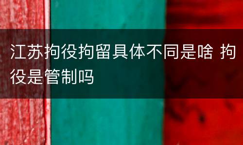 江苏拘役拘留具体不同是啥 拘役是管制吗