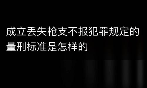 成立丢失枪支不报犯罪规定的量刑标准是怎样的