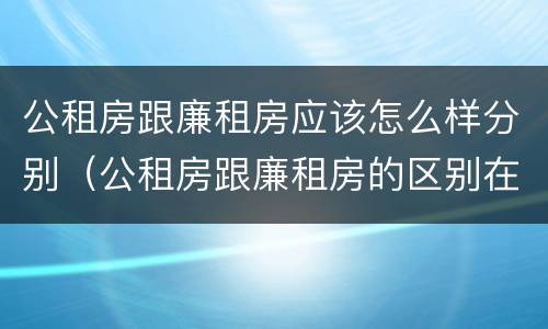 公租房跟廉租房应该怎么样分别（公租房跟廉租房的区别在哪里）