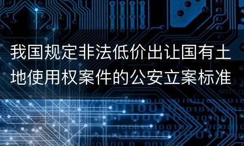 我国规定非法低价出让国有土地使用权案件的公安立案标准有什么规定