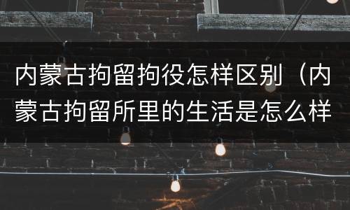 内蒙古拘留拘役怎样区别（内蒙古拘留所里的生活是怎么样的）