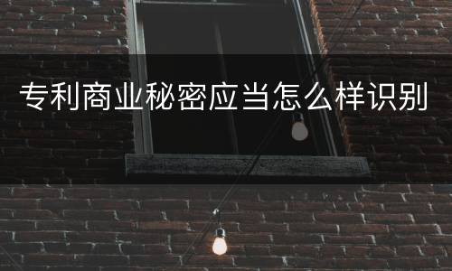 专利商业秘密应当怎么样识别