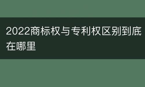 2022商标权与专利权区别到底在哪里