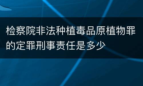 检察院非法种植毒品原植物罪的定罪刑事责任是多少