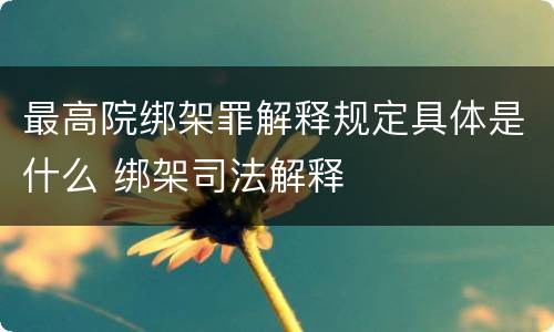 最高院绑架罪解释规定具体是什么 绑架司法解释