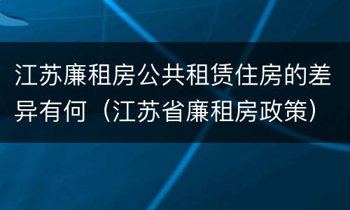 江苏廉租房公共租赁住房的差异有何（江苏省廉租房政策）
