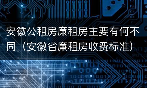 安徽公租房廉租房主要有何不同（安徽省廉租房收费标准）