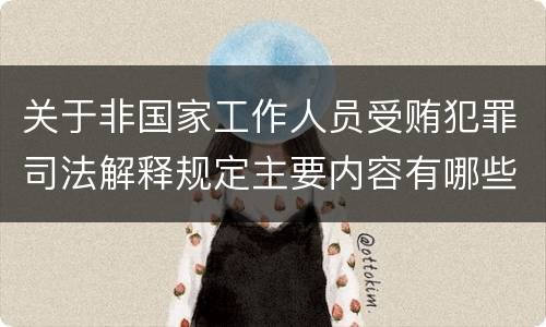 关于非国家工作人员受贿犯罪司法解释规定主要内容有哪些