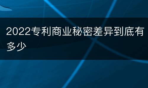 2022专利商业秘密差异到底有多少