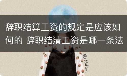 辞职结算工资的规定是应该如何的 辞职结清工资是哪一条法律