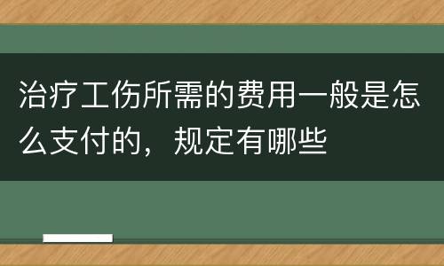 治疗工伤所需的费用一般是怎么支付的，规定有哪些