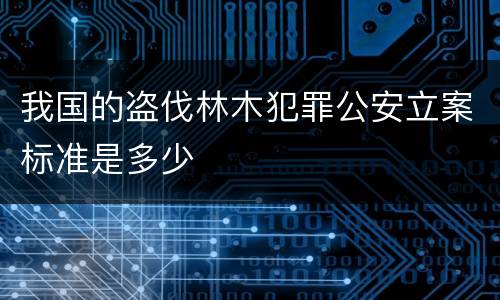 我国的盗伐林木犯罪公安立案标准是多少