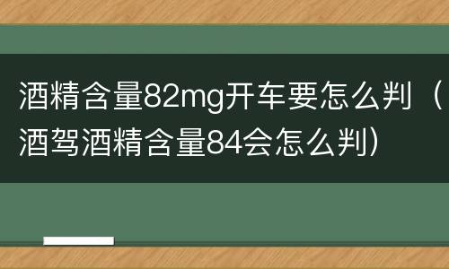 酒精含量82mg开车要怎么判（酒驾酒精含量84会怎么判）