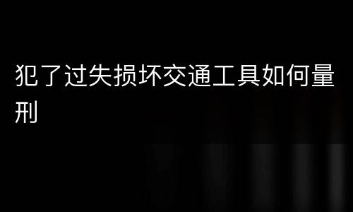 犯了过失损坏交通工具如何量刑