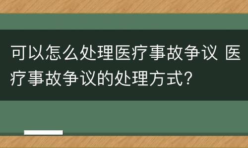 可以怎么处理医疗事故争议 医疗事故争议的处理方式?