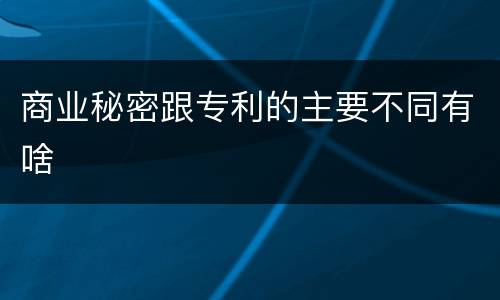 商业秘密跟专利的主要不同有啥