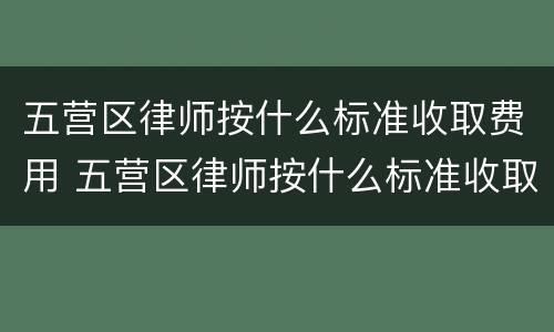 五营区律师按什么标准收取费用 五营区律师按什么标准收取费用呢