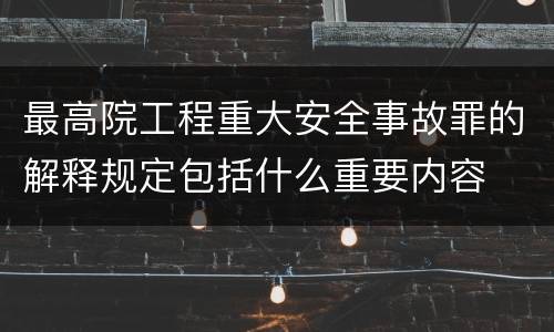 最高院工程重大安全事故罪的解释规定包括什么重要内容