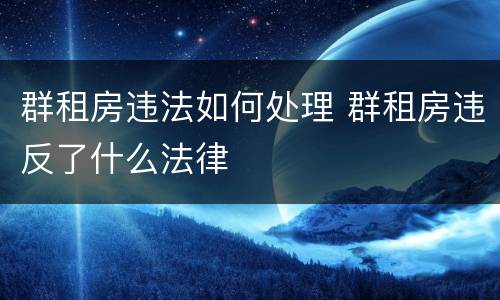 群租房违法如何处理 群租房违反了什么法律