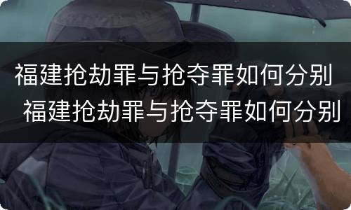 福建抢劫罪与抢夺罪如何分别 福建抢劫罪与抢夺罪如何分别判定