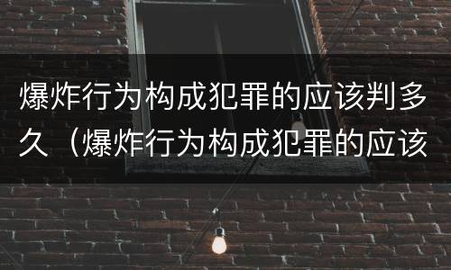 爆炸行为构成犯罪的应该判多久（爆炸行为构成犯罪的应该判多久缓刑）