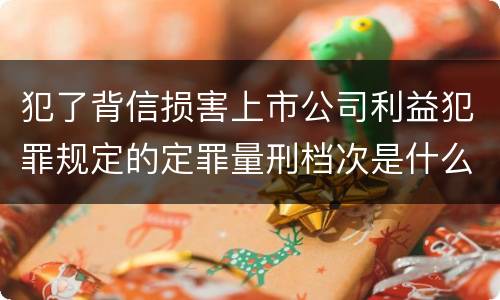 犯了背信损害上市公司利益犯罪规定的定罪量刑档次是什么